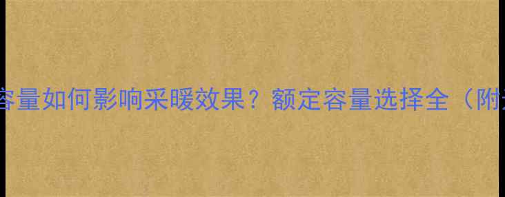 壁挂炉储水容量如何影响采暖效果额定容量选择全附选购指南