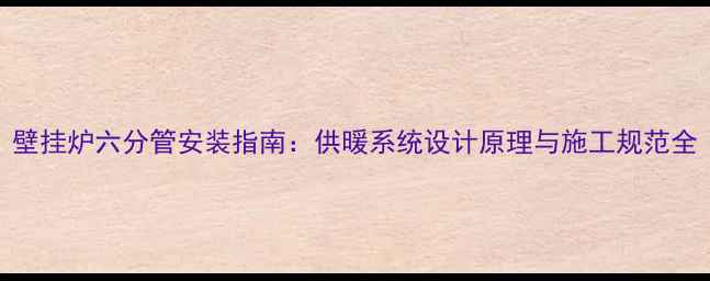 壁挂炉六分管安装指南供暖系统设计原理与施工规范全