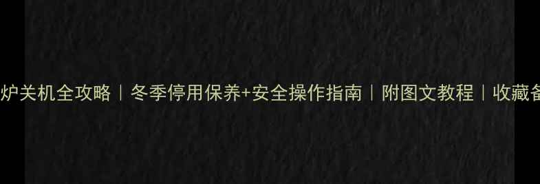 图片 壁挂炉关机全攻略｜冬季停用保养+安全操作指南｜附图文教程｜收藏备用2