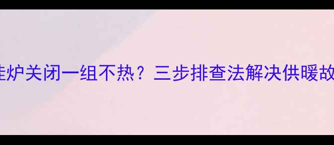 图片 壁挂炉关闭一组不热？三步排查法解决供暖故障1
