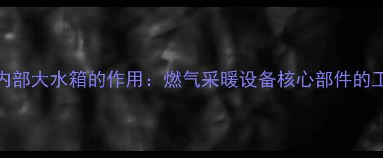 壁挂炉内部大水箱的作用燃气采暖设备核心部件的工作原理