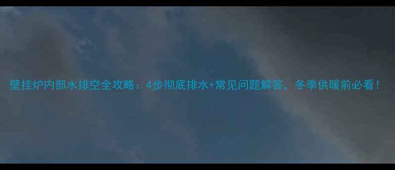 壁挂炉内部水排空全攻略4步彻底排水常见问题解答冬季供暖前必看