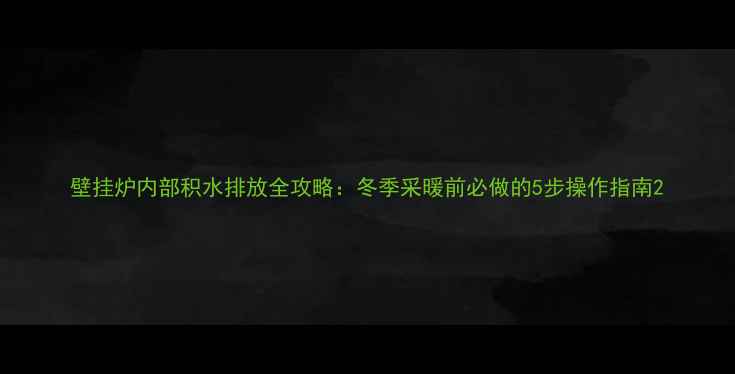 图片 壁挂炉内部积水排放全攻略：冬季采暖前必做的5步操作指南2