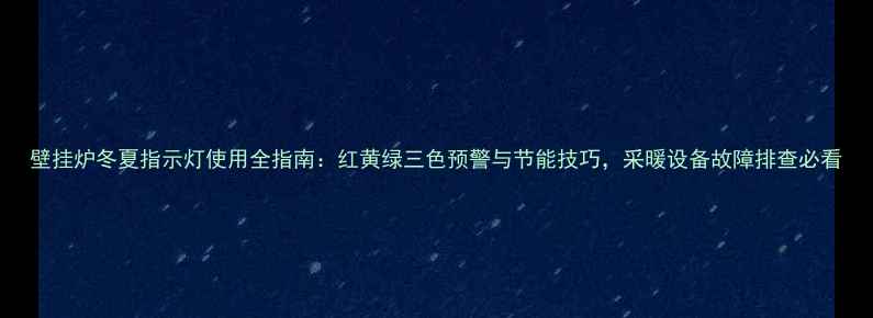壁挂炉冬夏指示灯使用全指南红黄绿三色预警与节能技巧采暖设备故障排查必看