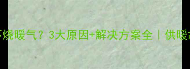 图片 壁挂炉冬季不烧暖气？3大原因+解决方案全｜供暖故障必看指南