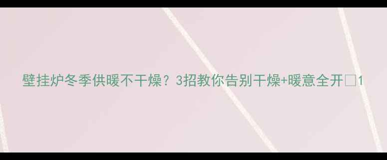 图片 壁挂炉冬季供暖不干燥？3招教你告别干燥+暖意全开🔥1