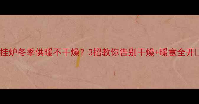 图片 壁挂炉冬季供暖不干燥？3招教你告别干燥+暖意全开🔥2