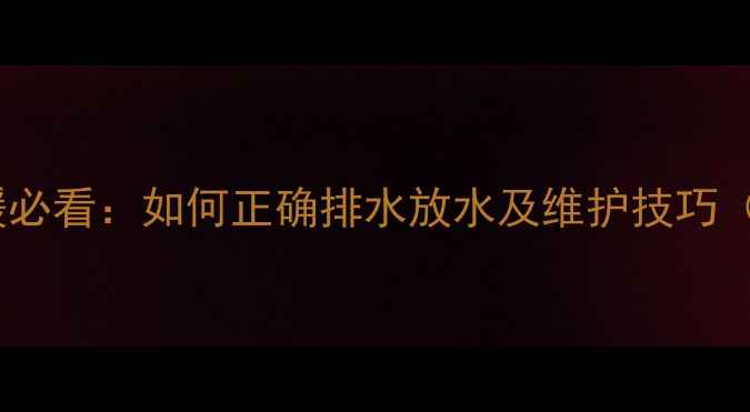 壁挂炉冬季供暖必看如何正确排水放水及维护技巧附图文指南
