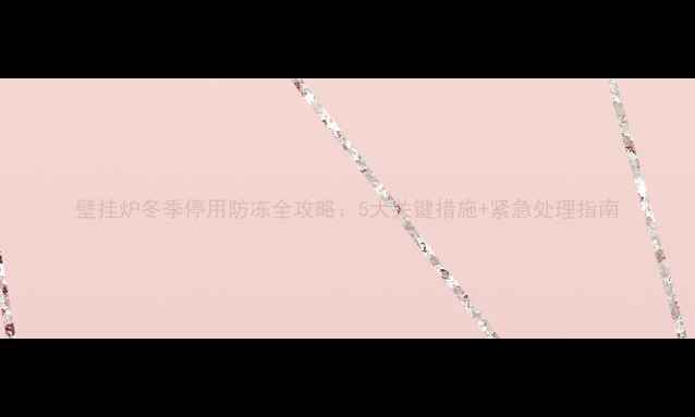 图片 壁挂炉冬季停用防冻全攻略：5大关键措施+紧急处理指南