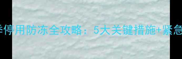 图片 壁挂炉冬季停用防冻全攻略：5大关键措施+紧急处理指南1