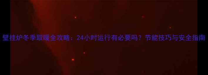 壁挂炉冬季取暖全攻略24小时运行有必要吗节能技巧与安全指南