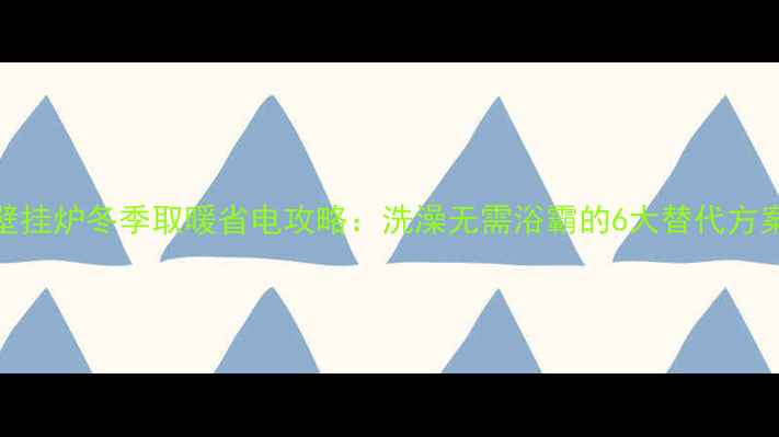壁挂炉冬季取暖省电攻略洗澡无需浴霸的6大替代方案