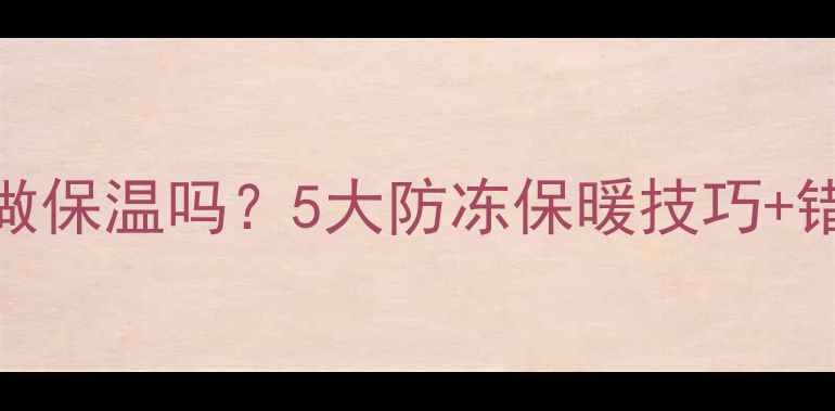 壁挂炉冬季必须做保温吗5大防冻保暖技巧错误操作避坑指南