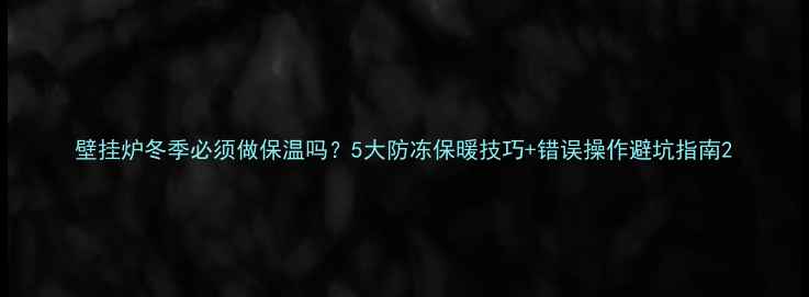 图片 壁挂炉冬季必须做保温吗？5大防冻保暖技巧+错误操作避坑指南2