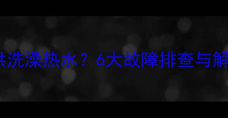 壁挂炉冬季无法提供洗澡热水6大故障排查与解决指南附视频