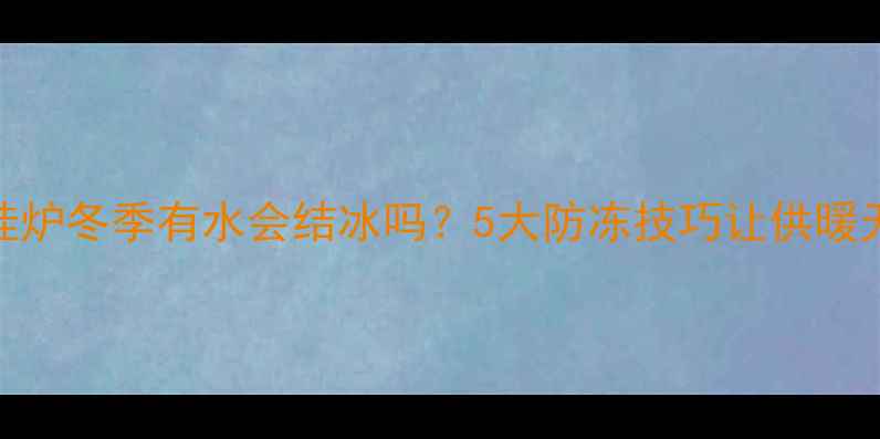 壁挂炉冬季有水会结冰吗5大防冻技巧让供暖无忧