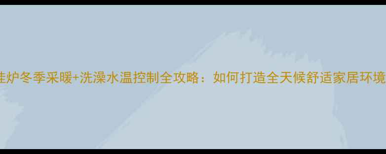 壁挂炉冬季采暖洗澡水温控制全攻略如何打造全天候舒适家居环境