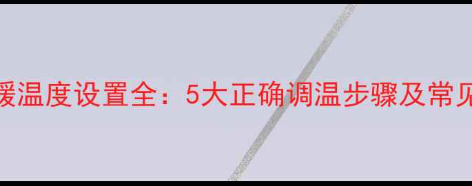 图片 壁挂炉冬季采暖温度设置全：5大正确调温步骤及常见问题处理指南
