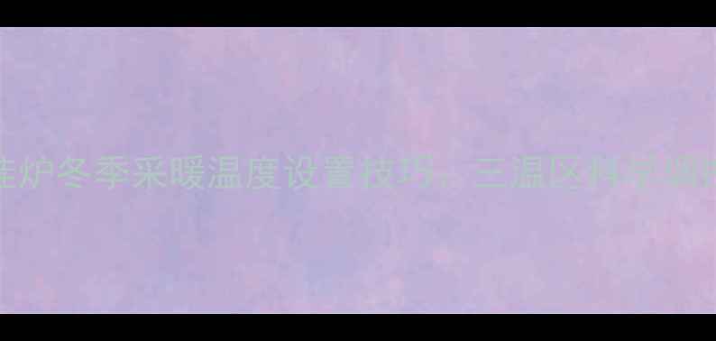 壁挂炉冬季采暖温度设置技巧三温区科学调控法