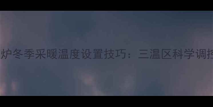 图片 壁挂炉冬季采暖温度设置技巧：三温区科学调控法1