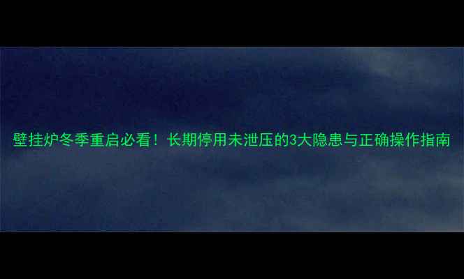 图片 壁挂炉冬季重启必看！长期停用未泄压的3大隐患与正确操作指南