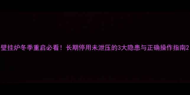 图片 壁挂炉冬季重启必看！长期停用未泄压的3大隐患与正确操作指南2