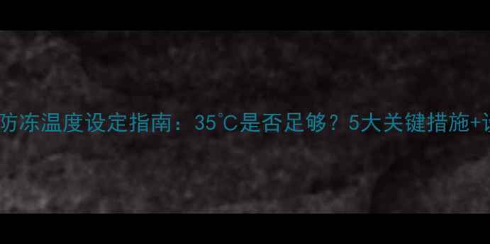 壁挂炉冬季防冻温度设定指南35是否足够5大关键措施设备维护全
