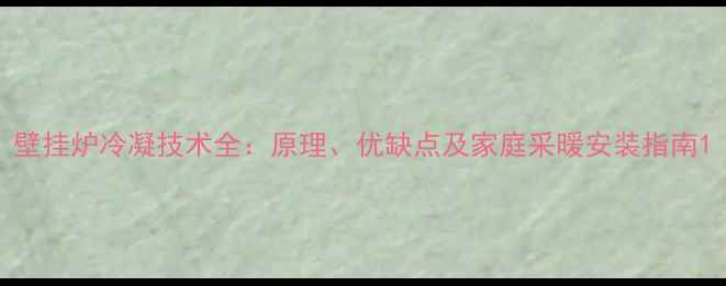 壁挂炉冷凝技术全原理优缺点及家庭采暖安装指南