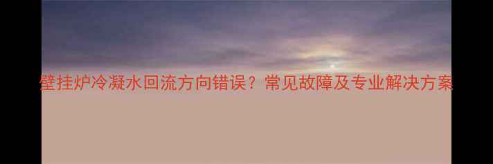 壁挂炉冷凝水回流方向错误常见故障及专业解决方案
