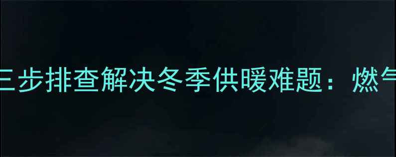 壁挂炉冷水段频发三步排查解决冬季供暖难题燃气壁挂炉供暖故障深度