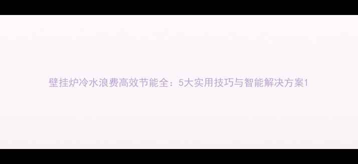 图片 壁挂炉冷水浪费高效节能全：5大实用技巧与智能解决方案1