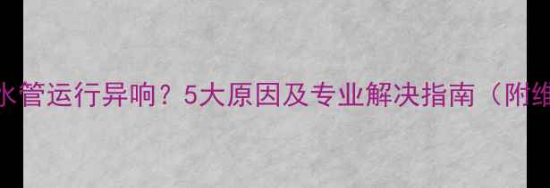 图片 壁挂炉冷水管运行异响？5大原因及专业解决指南（附维护技巧）