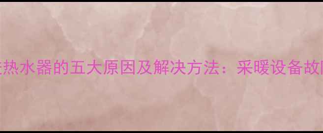 图片 壁挂炉冷水进热水器的五大原因及解决方法：采暖设备故障处理全攻略