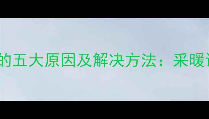 壁挂炉冷水进热水器的五大原因及解决方法采暖设备故障处理全攻略