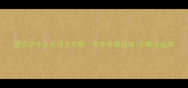 壁挂炉冻水处理全攻略冬季供暖故障1步解决指南