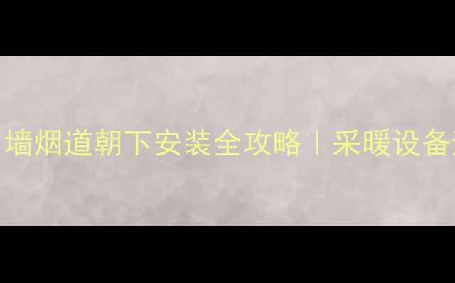 壁挂炉出墙烟道朝下安装全攻略采暖设备避坑指南