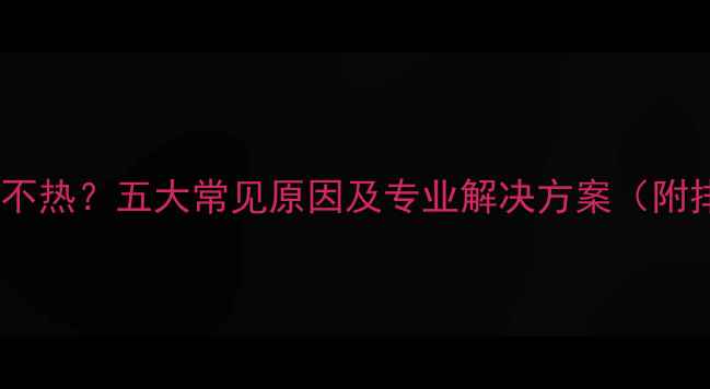 图片 壁挂炉出水不热？五大常见原因及专业解决方案（附排查步骤）1