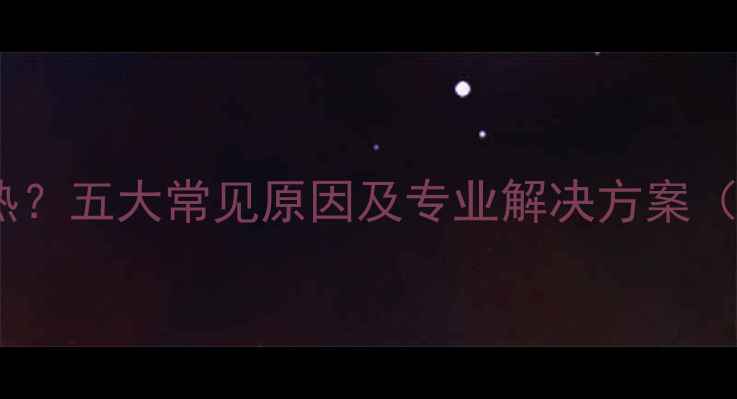 壁挂炉出水不热五大常见原因及专业解决方案附排查步骤