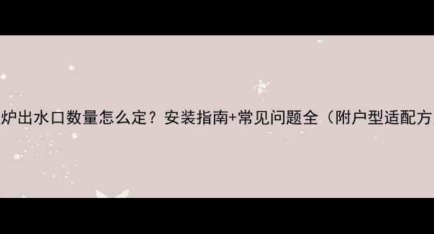 图片 壁挂炉出水口数量怎么定？安装指南+常见问题全（附户型适配方案）