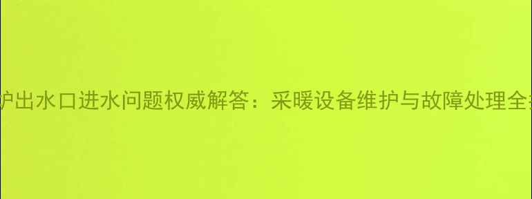 壁挂炉出水口进水问题权威解答采暖设备维护与故障处理全指南