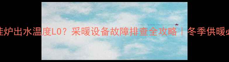 图片 壁挂炉出水温度LO？采暖设备故障排查全攻略｜冬季供暖必看