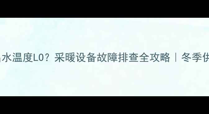 图片 壁挂炉出水温度LO？采暖设备故障排查全攻略｜冬季供暖必看1