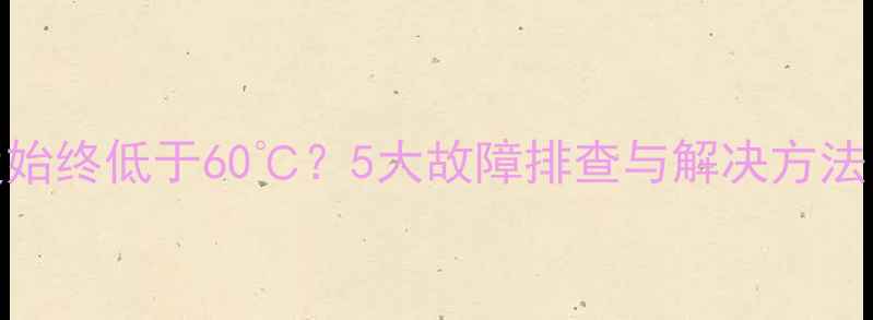 图片 壁挂炉出水温度始终低于60℃？5大故障排查与解决方法（附维修指南）