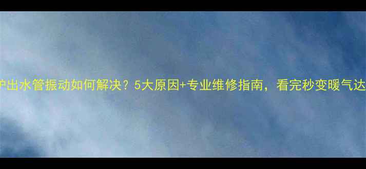 图片 壁挂炉出水管振动如何解决？5大原因+专业维修指南，看完秒变暖气达人！2