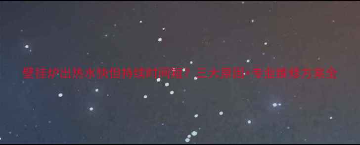 图片 壁挂炉出热水快但持续时间短？三大原因+专业维修方案全