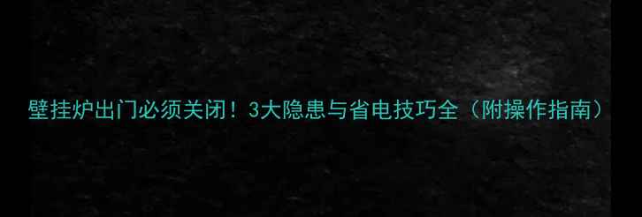图片 壁挂炉出门必须关闭！3大隐患与省电技巧全（附操作指南）