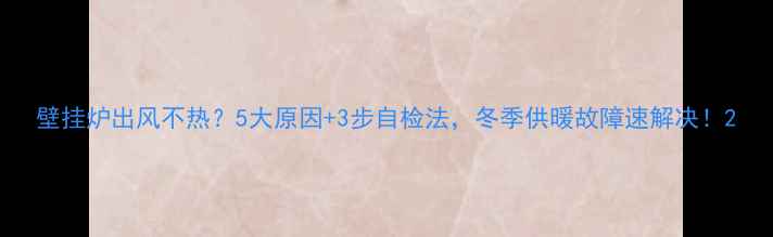 图片 壁挂炉出风不热？5大原因+3步自检法，冬季供暖故障速解决！2