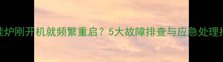 图片 壁挂炉刚开机就频繁重启？5大故障排查与应急处理指南