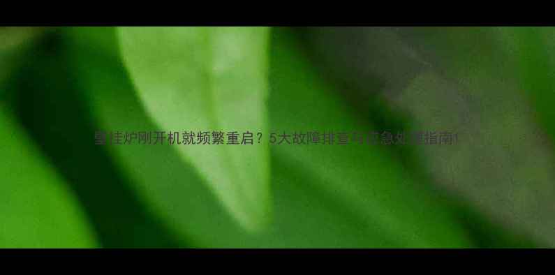 壁挂炉刚开机就频繁重启5大故障排查与应急处理指南