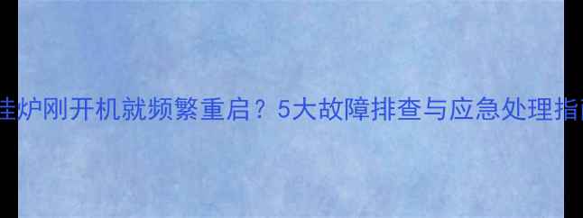 图片 壁挂炉刚开机就频繁重启？5大故障排查与应急处理指南2